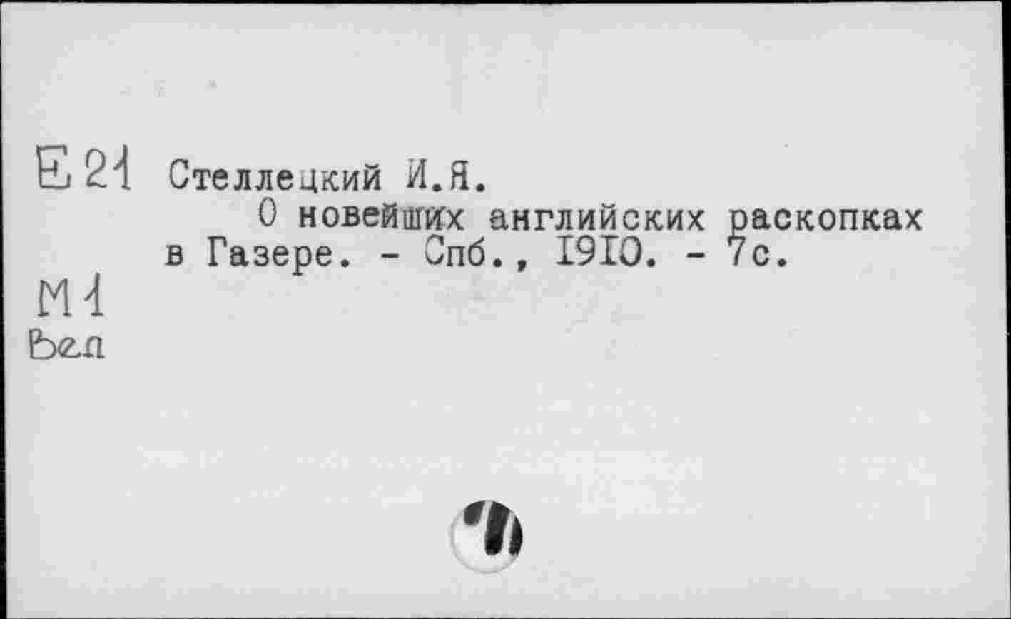 ﻿Е24
М4
Ь<2,£1
Стеллецкий И.Я.
О новейших английских раскопках в Газере. - Спб., I9IO. -7с.